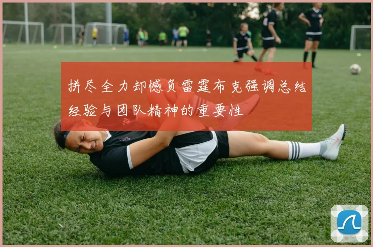 拼尽全力却憾负雷霆布克强调总结经验与团队精神的重要性