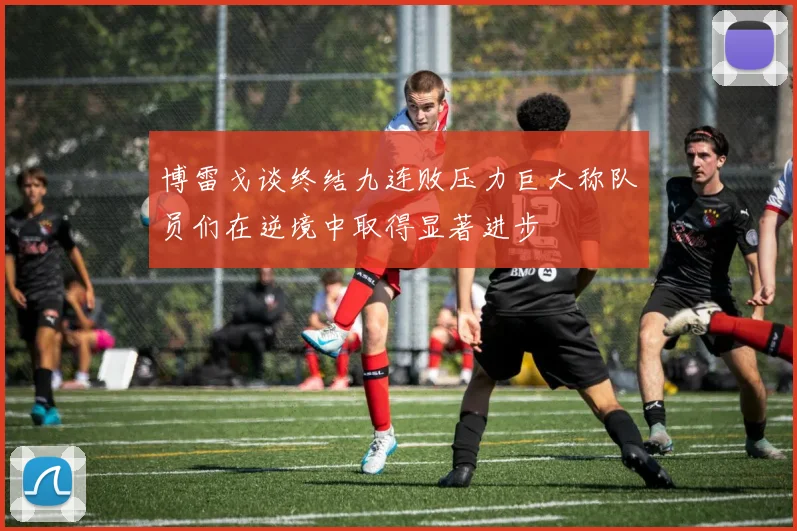 博雷戈谈终结九连败压力巨大称队员们在逆境中取得显著进步