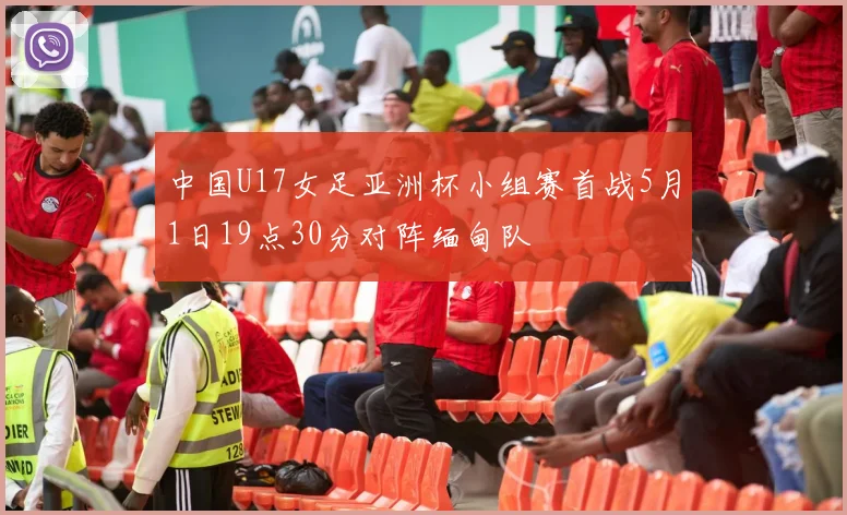 中国U17女足亚洲杯小组赛首战5月1日19点30分对阵缅甸队