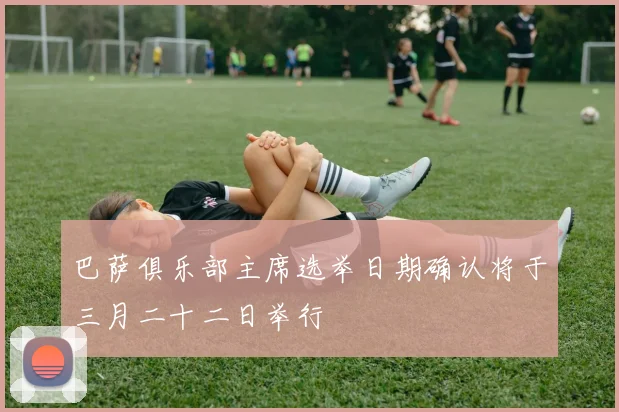 巴萨俱乐部主席选举日期确认将于三月二十二日举行