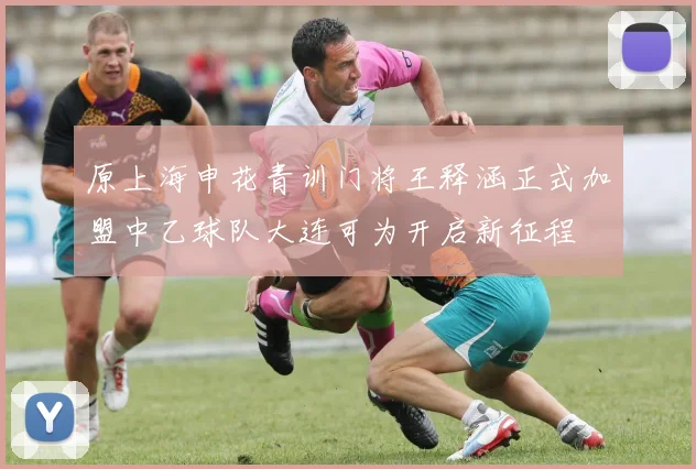 原上海申花青训门将王释涵正式加盟中乙球队大连可为开启新征程