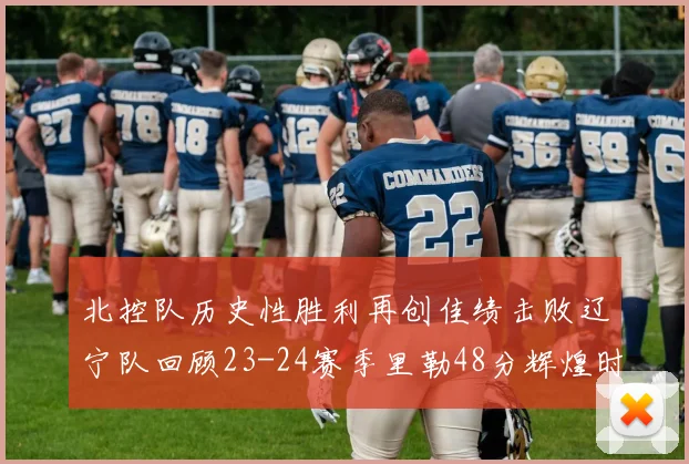 北控队历史性胜利再创佳绩击败辽宁队回顾23-24赛季里勒48分辉煌时刻