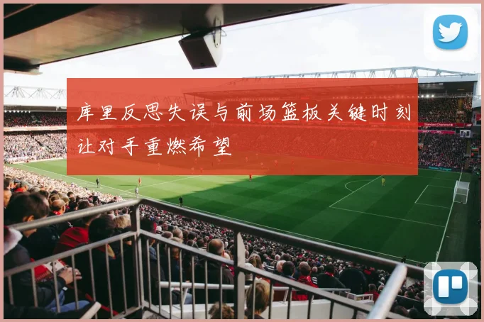 库里反思失误与前场篮板关键时刻让对手重燃希望