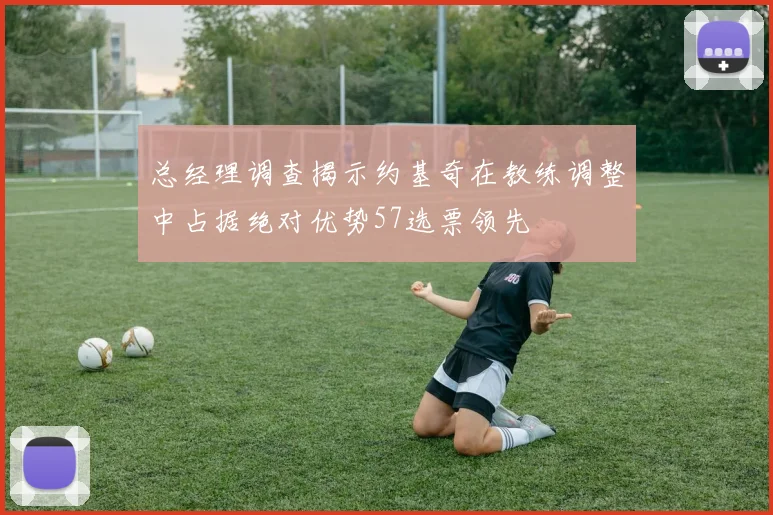 总经理调查揭示约基奇在教练调整中占据绝对优势57选票领先