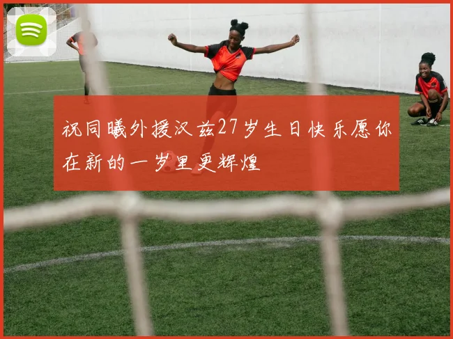 祝同曦外援汉兹27岁生日快乐愿你在新的一岁里更辉煌