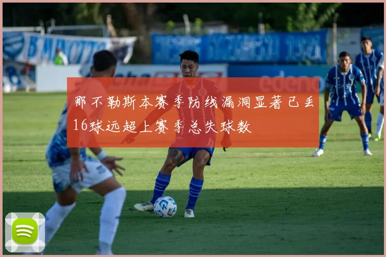 那不勒斯本赛季防线漏洞显著已丢16球远超上赛季总失球数