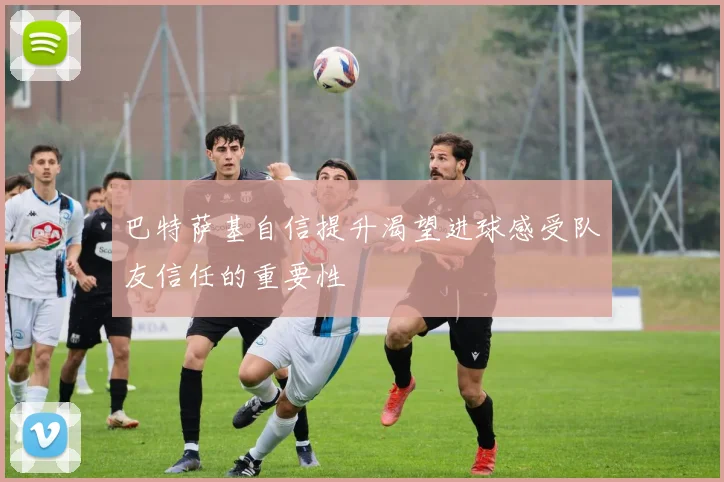 巴特萨基自信提升渴望进球感受队友信任的重要性