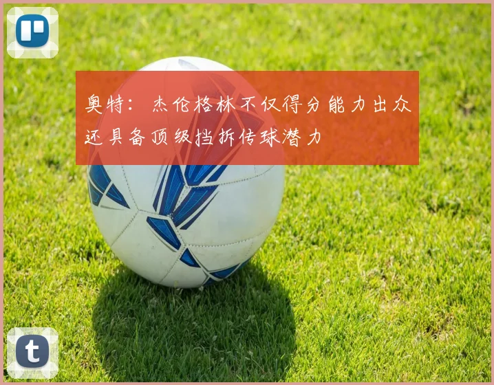 奥特：杰伦格林不仅得分能力出众还具备顶级挡拆传球潜力