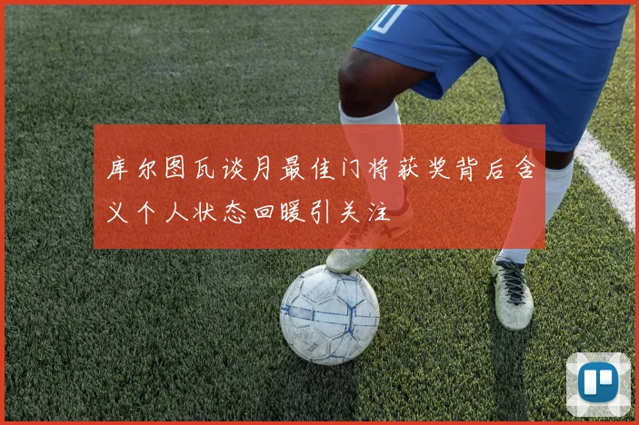 库尔图瓦谈月最佳门将获奖背后含义个人状态回暖引关注