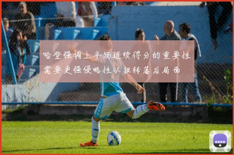 哈登强调上半场连续得分的重要性需要更强侵略性以扭转落后局面