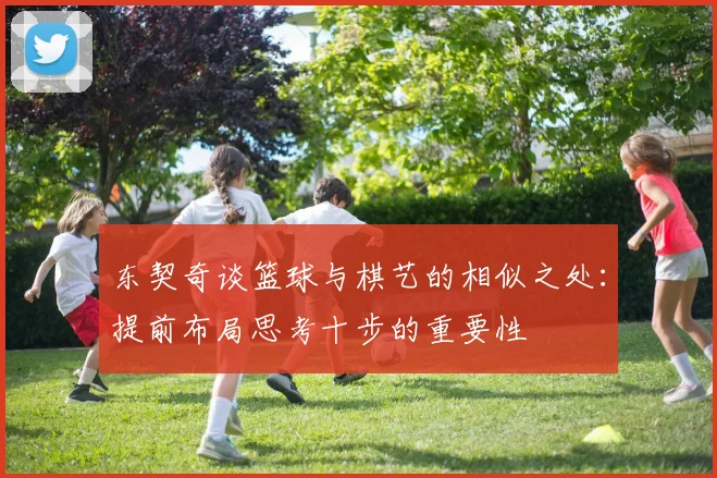 东契奇谈篮球与棋艺的相似之处：提前布局思考十步的重要性