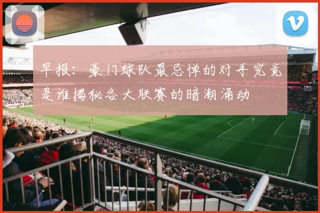 早报：豪门球队最忌惮的对手究竟是谁揭秘各大联赛的暗潮涌动