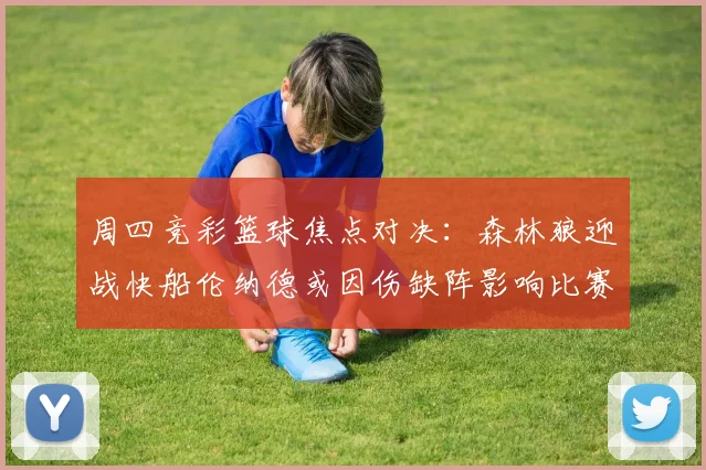 周四竞彩篮球焦点对决：森林狼迎战快船伦纳德或因伤缺阵影响比赛走势