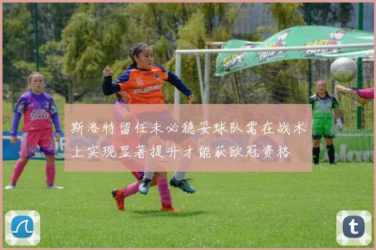 斯洛特留任未必稳妥球队需在战术上实现显著提升才能获欧冠资格