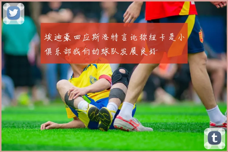 埃迪豪回应斯洛特言论称纽卡是小俱乐部我们的球队发展良好