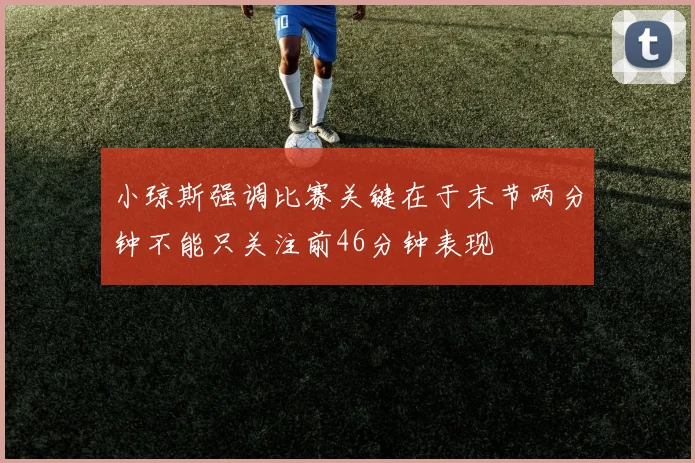 小琼斯强调比赛关键在于末节两分钟不能只关注前46分钟表现
