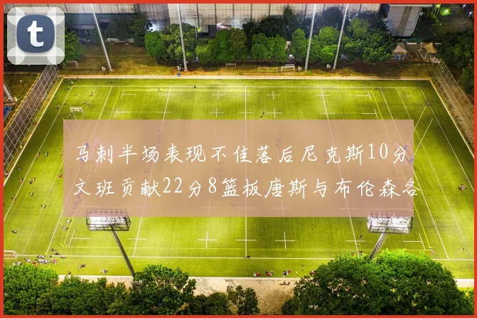 马刺半场表现不佳落后尼克斯10分文班贡献22分8篮板唐斯与布伦森各显神通