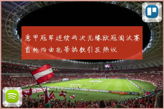 意甲冠军连续两次无缘欧冠淘汰赛首轮均由孔蒂执教引发热议