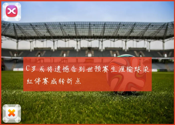 C罗或将遗憾告别世预赛生涯输球染红停赛成转折点