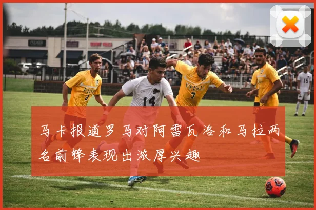 马卡报道罗马对阿雷瓦洛和马拉两名前锋表现出浓厚兴趣