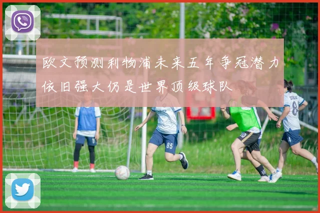 欧文预测利物浦未来五年争冠潜力依旧强大仍是世界顶级球队