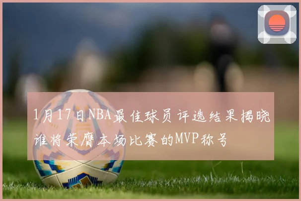 1月17日NBA最佳球员评选结果揭晓谁将荣膺本场比赛的MVP称号