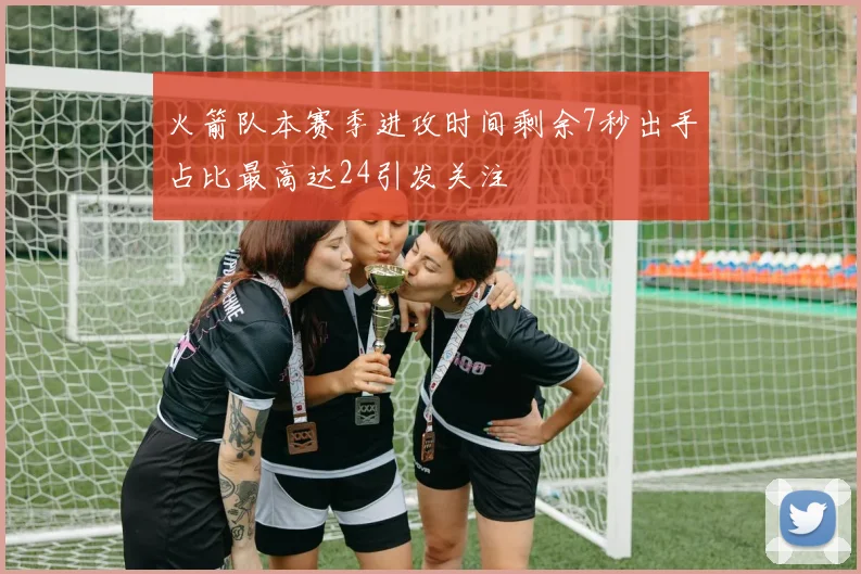 火箭队本赛季进攻时间剩余7秒出手占比最高达24引发关注