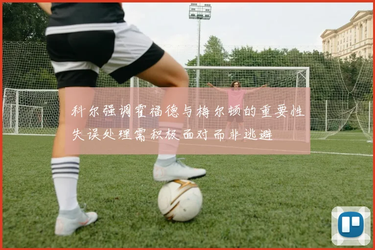 科尔强调霍福德与梅尔顿的重要性失误处理需积极面对而非逃避