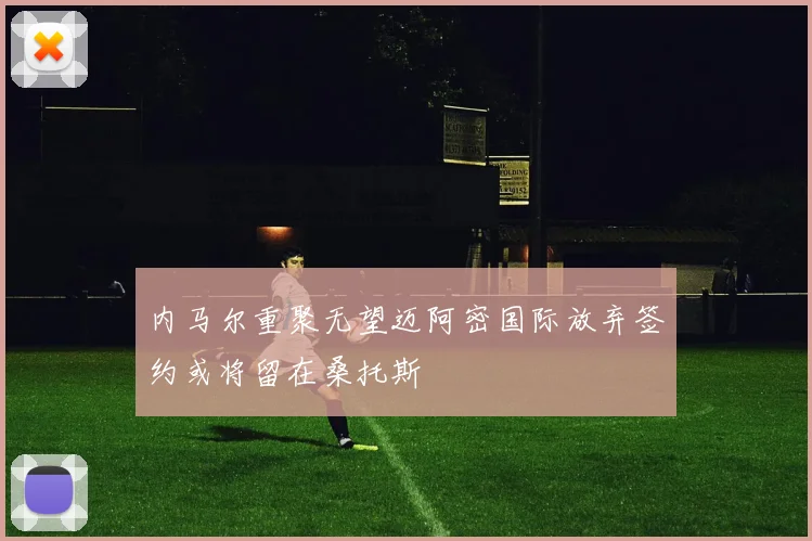 内马尔重聚无望迈阿密国际放弃签约或将留在桑托斯