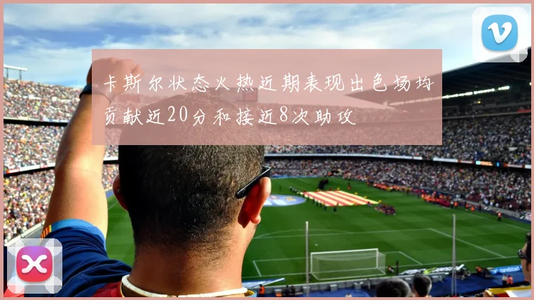 卡斯尔状态火热近期表现出色场均贡献近20分和接近8次助攻
