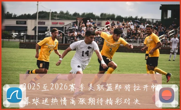 2025至2026赛季美职篮即将拉开帷幕球迷热情高涨期待精彩对决