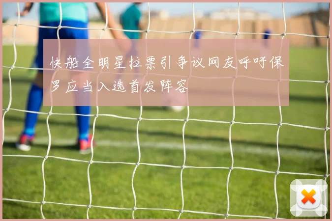 快船全明星拉票引争议网友呼吁保罗应当入选首发阵容