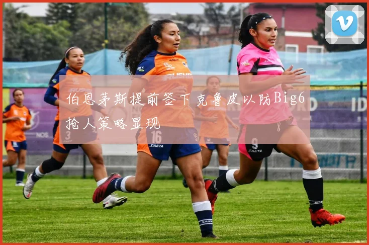 伯恩茅斯提前签下克鲁皮以防Big6抢人策略显现