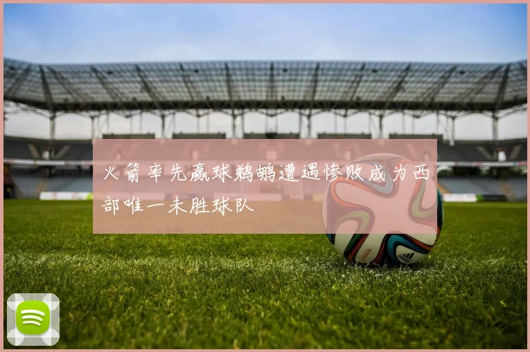 火箭率先赢球鹈鹕遭遇惨败成为西部唯一未胜球队