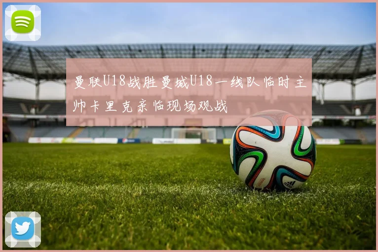 曼联U18战胜曼城U18一线队临时主帅卡里克亲临现场观战