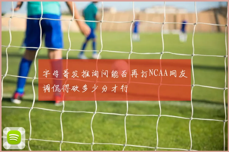 字母哥发推询问能否再打NCAA网友调侃得砍多少分才行