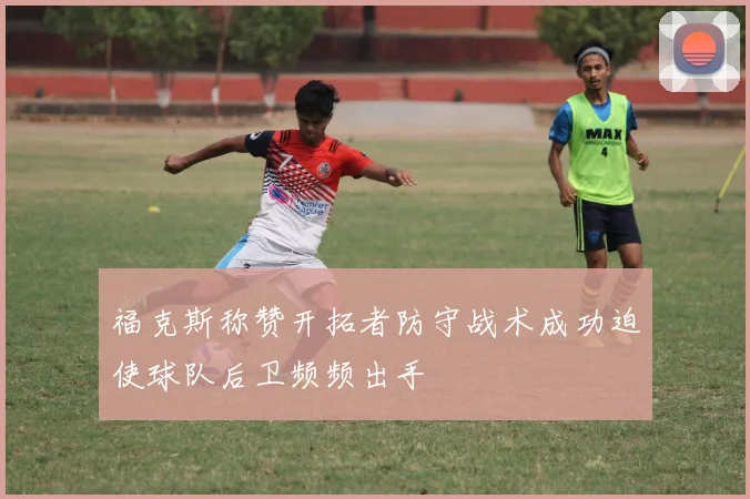 福克斯称赞开拓者防守战术成功迫使球队后卫频频出手