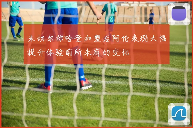 米切尔称哈登加盟后阿伦表现大幅提升体验前所未有的变化