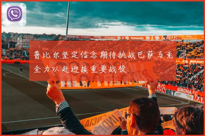 普比尔坚定信念期待挑战巴萨马竞全力以赴迎接重要战役