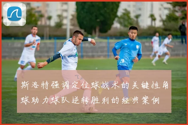 斯洛特强调定位球战术的关键性角球助力球队逆转胜利的经典案例
