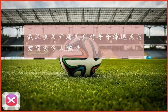 武汉女足开局失利对手手球送点马君罚失令人惋惜