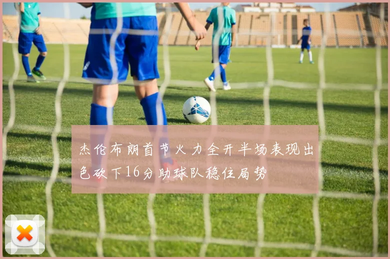 杰伦布朗首节火力全开半场表现出色砍下16分助球队稳住局势