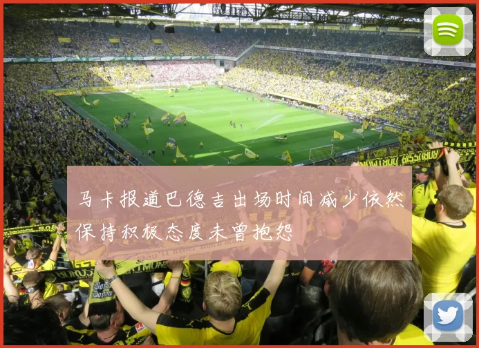 马卡报道巴德吉出场时间减少依然保持积极态度未曾抱怨