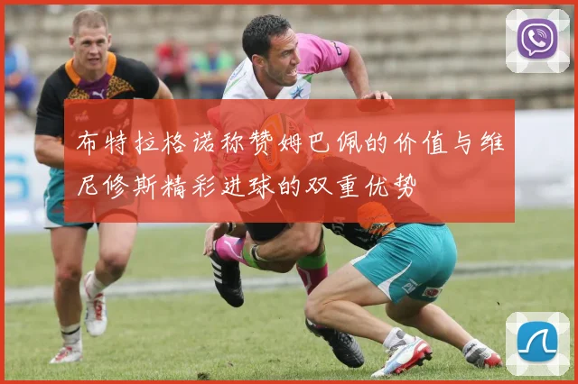 布特拉格诺称赞姆巴佩的价值与维尼修斯精彩进球的双重优势