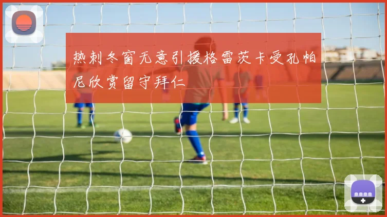 热刺冬窗无意引援格雷茨卡受孔帕尼欣赏留守拜仁