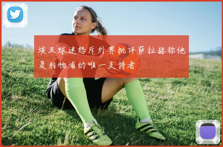 埃及球迷怒斥外界批评萨拉赫称他是利物浦的唯一支持者