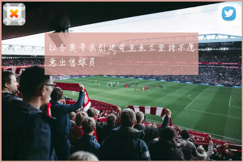 拉齐奥寻求引进奇克米兰坚持不愿意出售球员