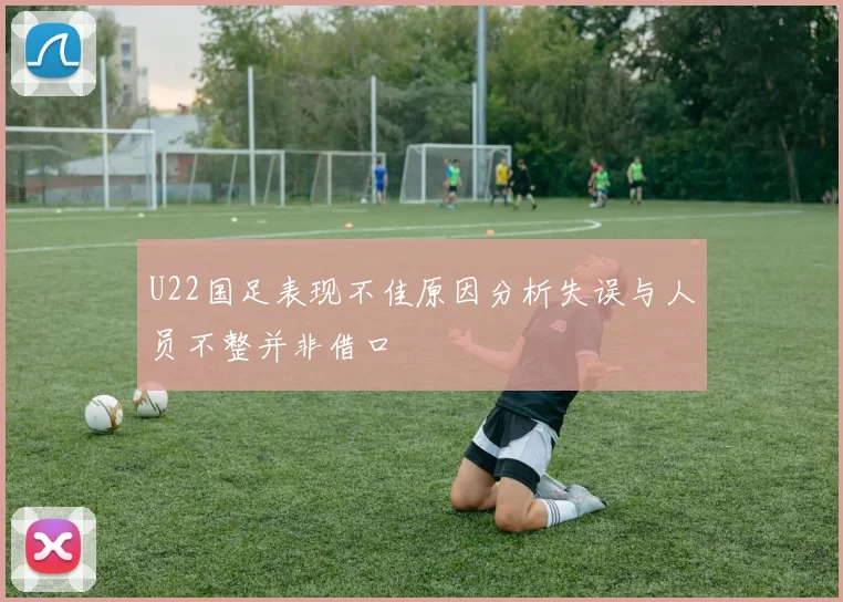U22国足表现不佳原因分析失误与人员不整并非借口