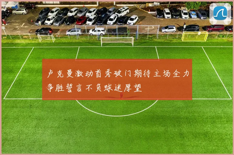 卢克曼激动首秀破门期待主场全力争胜誓言不负球迷厚望